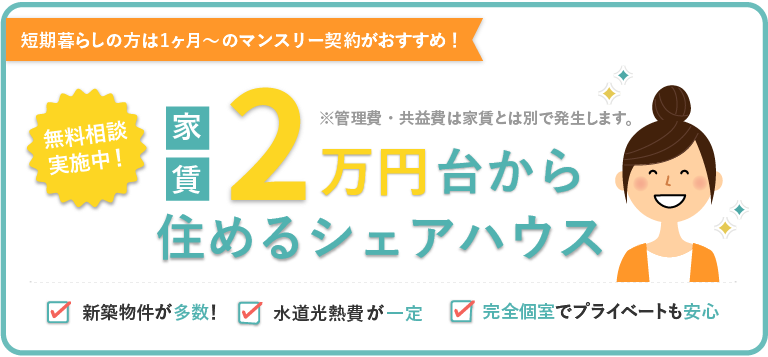 短期暮らしの方は1ヶ月～のマンスリー契約がおすすめ！無料相談実施中！家賃2万円台から住めるシェアハウス