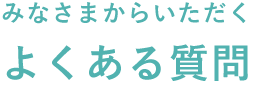 みなさまからいただくよくある質問